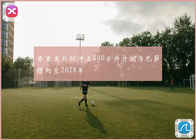 弗里克目标冲击100分并计划与巴萨续约至2028年