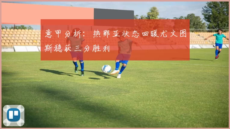 意甲分析：热那亚状态回暖尤文图斯稳获三分胜利