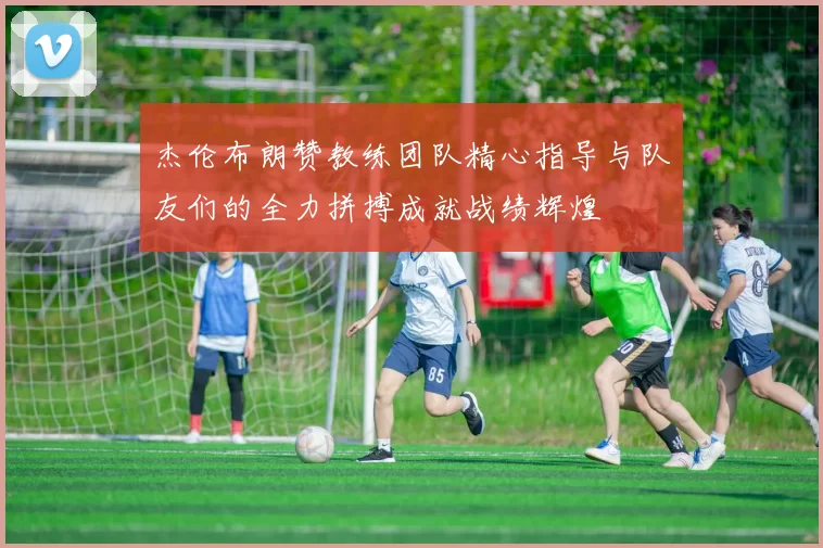 杰伦布朗赞教练团队精心指导与队友们的全力拼搏成就战绩辉煌
