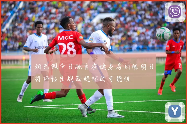 姆巴佩今日独自在健身房训练明日将评估出战西超杯的可能性