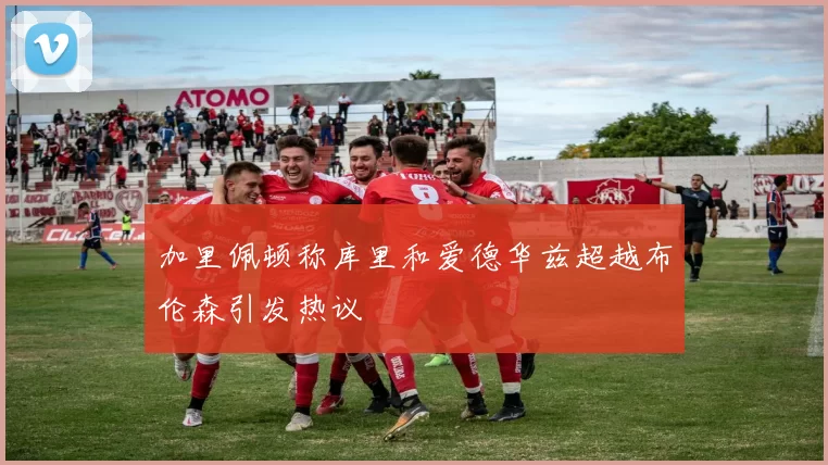 加里佩顿称库里和爱德华兹超越布伦森引发热议