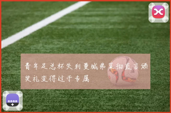 青年足总杯失利曼城弗莱彻直言颁奖礼变得过于专属