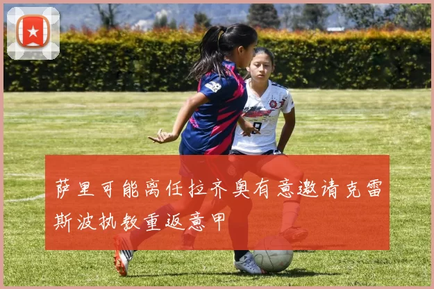 萨里可能离任拉齐奥有意邀请克雷斯波执教重返意甲