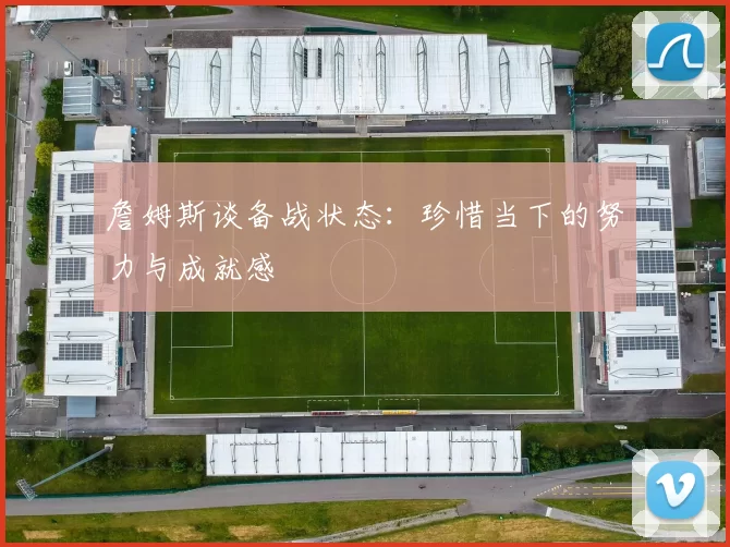 詹姆斯谈备战状态：珍惜当下的努力与成就感