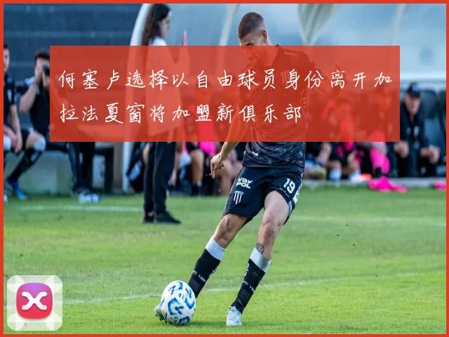 何塞卢选择以自由球员身份离开加拉法夏窗将加盟新俱乐部