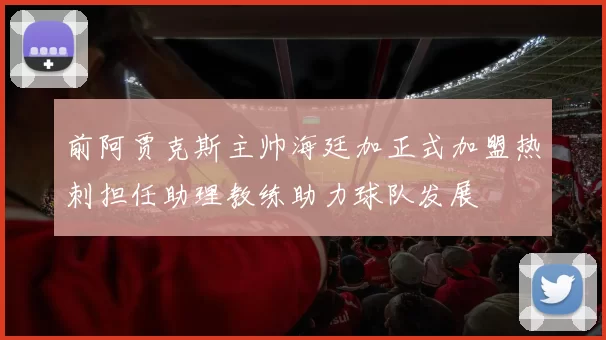 前阿贾克斯主帅海廷加正式加盟热刺担任助理教练助力球队发展