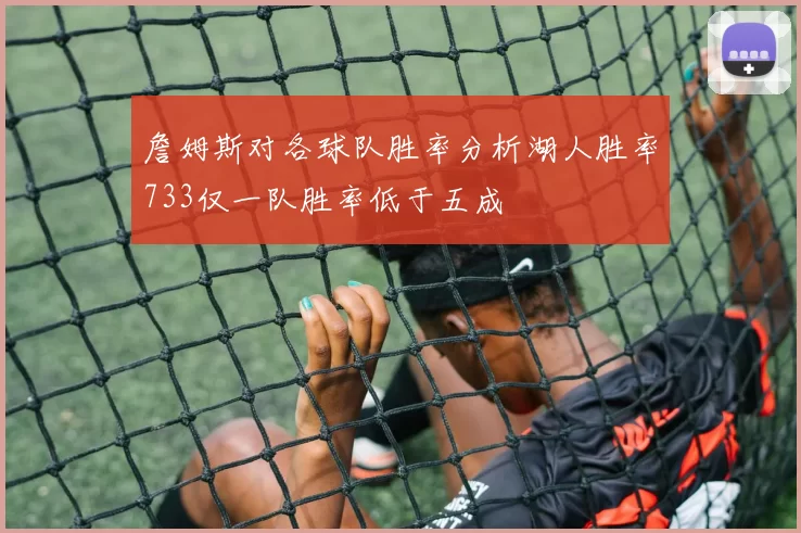 詹姆斯对各球队胜率分析湖人胜率733仅一队胜率低于五成