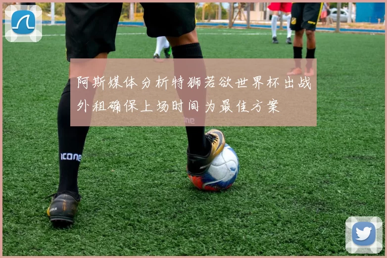 阿斯媒体分析特狮若欲世界杯出战外租确保上场时间为最佳方案