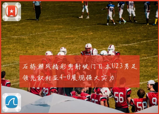 石桥濑风精彩兜射破门日本U23男足领先叙利亚4-0展现强大实力