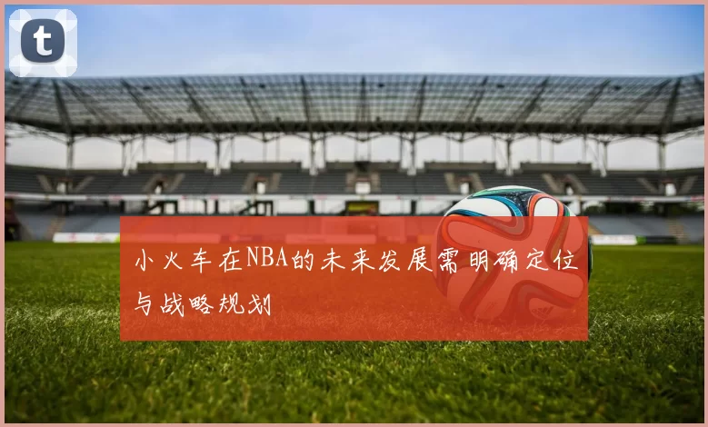 小火车在NBA的未来发展需明确定位与战略规划