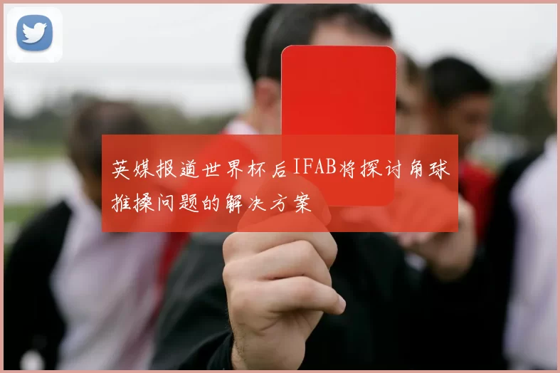 英媒报道世界杯后IFAB将探讨角球推搡问题的解决方案