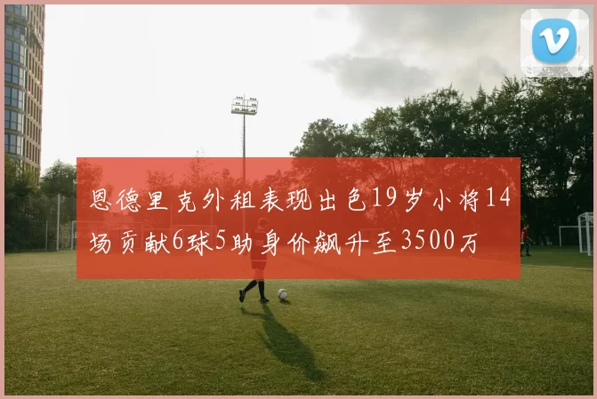 恩德里克外租表现出色19岁小将14场贡献6球5助身价飙升至3500万
