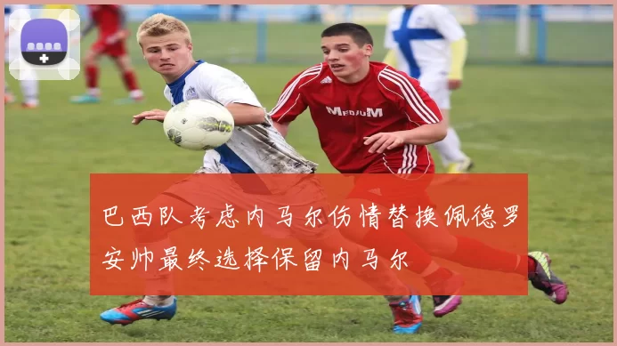 巴西队考虑内马尔伤情替换佩德罗安帅最终选择保留内马尔