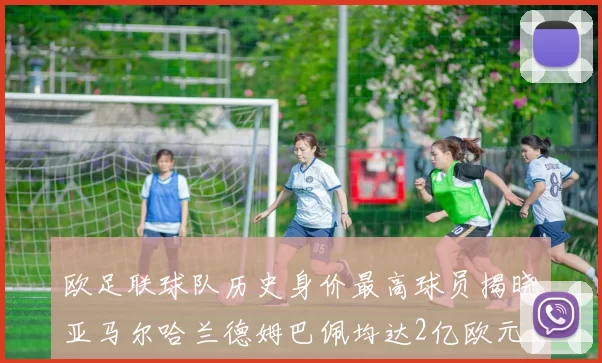 欧足联球队历史身价最高球员揭晓亚马尔哈兰德姆巴佩均达2亿欧元