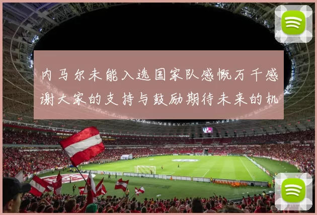 内马尔未能入选国家队感慨万千感谢大家的支持与鼓励期待未来的机会