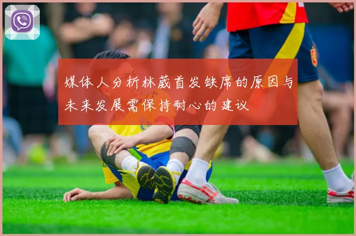 媒体人分析林葳首发缺席的原因与未来发展需保持耐心的建议