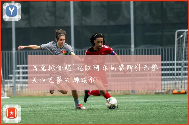 马竞标价超1亿欧阿尔瓦雷斯引巴黎关注巴萨兴趣减弱