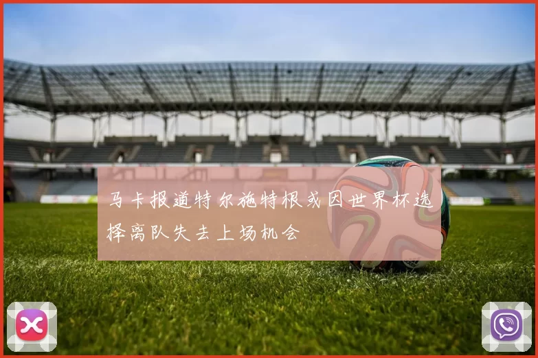 马卡报道特尔施特根或因世界杯选择离队失去上场机会