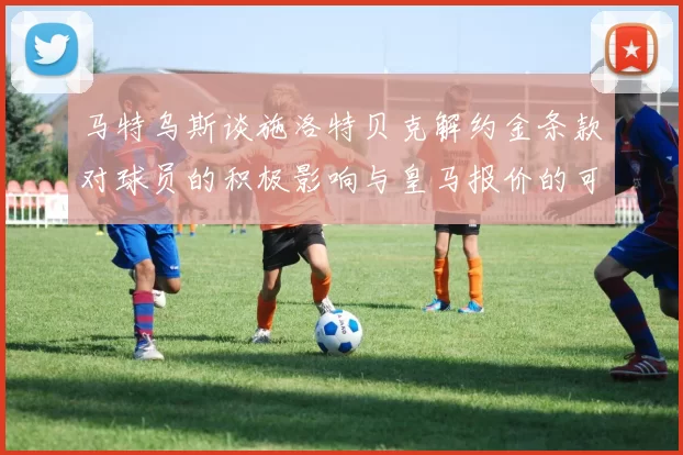 马特乌斯谈施洛特贝克解约金条款对球员的积极影响与皇马报价的可能性