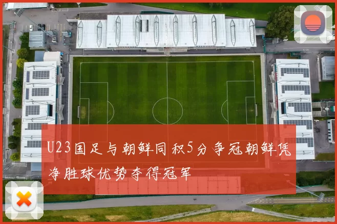 U23国足与朝鲜同积5分争冠朝鲜凭净胜球优势夺得冠军