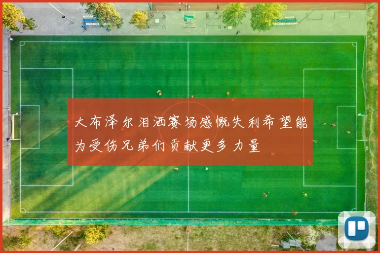 大布泽尔泪洒赛场感慨失利希望能为受伤兄弟们贡献更多力量