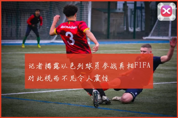 记者揭露以色列球员参战真相FIFA对此视而不见令人震惊